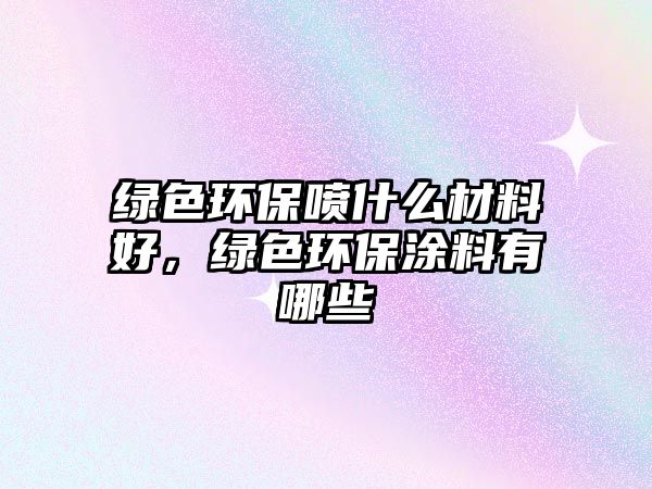 綠色環(huán)保噴什么材料好，綠色環(huán)保涂料有哪些