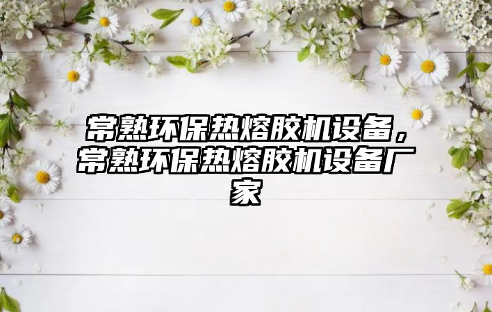 常熟環(huán)保熱熔膠機設(shè)備，常熟環(huán)保熱熔膠機設(shè)備廠家
