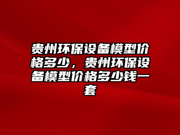 貴州環(huán)保設(shè)備模型價(jià)格多少，貴州環(huán)保設(shè)備模型價(jià)格多少錢一套