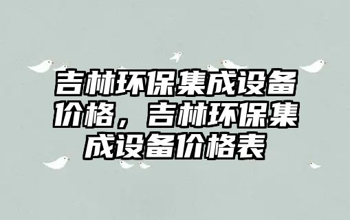 吉林環(huán)保集成設(shè)備價(jià)格，吉林環(huán)保集成設(shè)備價(jià)格表