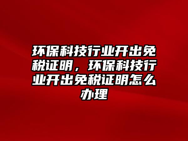 環(huán)保科技行業(yè)開出免稅證明，環(huán)保科技行業(yè)開出免稅證明怎么辦理