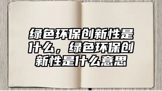 綠色環(huán)保創(chuàng)新性是什么，綠色環(huán)保創(chuàng)新性是什么意思