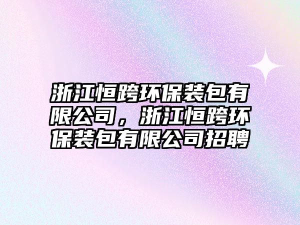 浙江恒跨環(huán)保裝包有限公司，浙江恒跨環(huán)保裝包有限公司招聘
