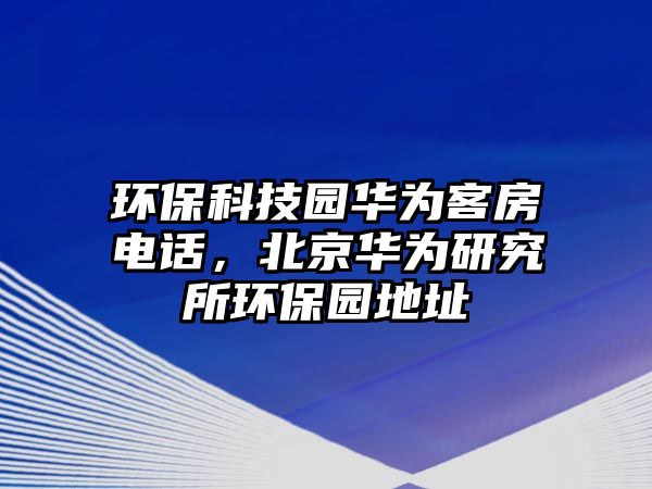 環(huán)?？萍紙@華為客房電話，北京華為研究所環(huán)保園地址