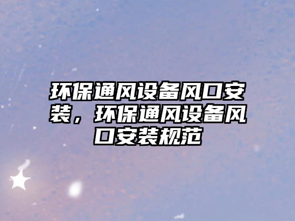 環(huán)保通風(fēng)設(shè)備風(fēng)口安裝，環(huán)保通風(fēng)設(shè)備風(fēng)口安裝規(guī)范