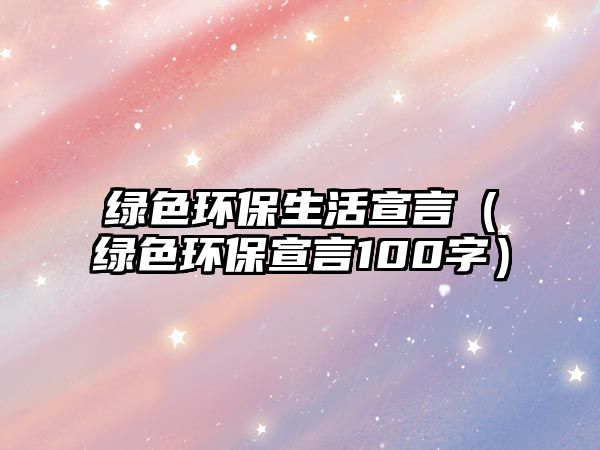綠色環(huán)保生活宣言（綠色環(huán)保宣言100字）