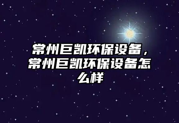 常州巨凱環(huán)保設(shè)備，常州巨凱環(huán)保設(shè)備怎么樣