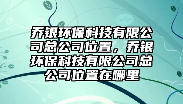喬銀環(huán)保科技有限公司總公司位置，喬銀環(huán)?？萍加邢薰究偣疚恢迷谀睦? class=