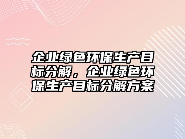 企業(yè)綠色環(huán)保生產(chǎn)目標(biāo)分解，企業(yè)綠色環(huán)保生產(chǎn)目標(biāo)分解方案