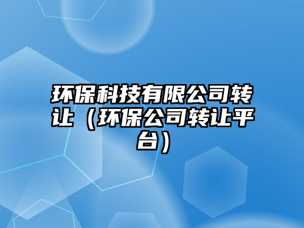 環(huán)?？萍加邢薰巨D(zhuǎn)讓（環(huán)保公司轉(zhuǎn)讓平臺(tái)）