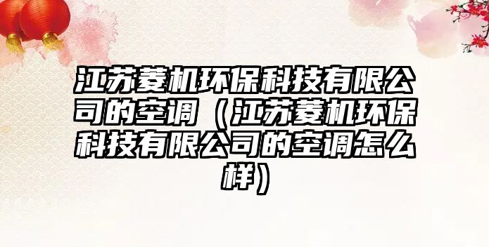 江蘇菱機(jī)環(huán)保科技有限公司的空調(diào)（江蘇菱機(jī)環(huán)?？萍加邢薰镜目照{(diào)怎么樣）
