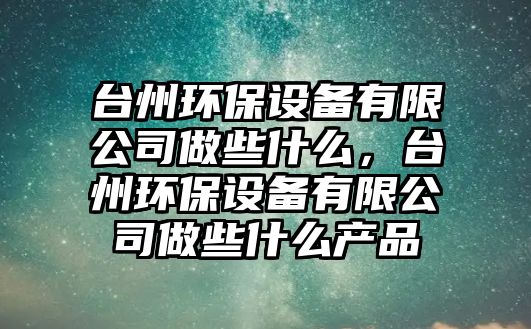 臺州環(huán)保設(shè)備有限公司做些什么，臺州環(huán)保設(shè)備有限公司做些什么產(chǎn)品
