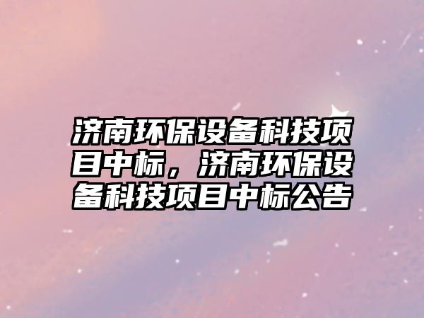 濟(jì)南環(huán)保設(shè)備科技項(xiàng)目中標(biāo)，濟(jì)南環(huán)保設(shè)備科技項(xiàng)目中標(biāo)公告