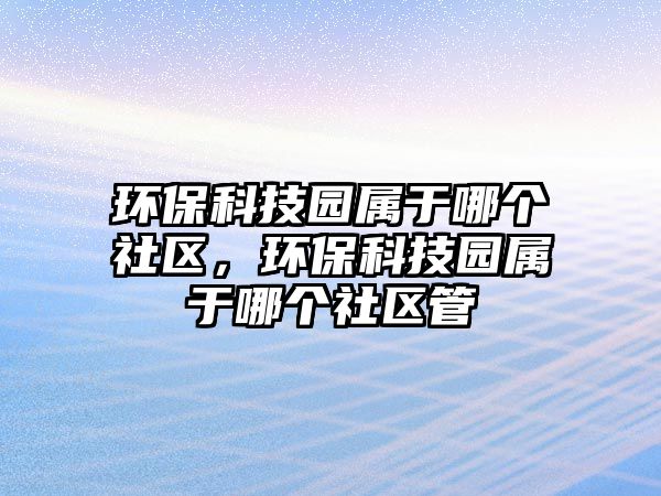 環(huán)?？萍紙@屬于哪個(gè)社區(qū)，環(huán)?？萍紙@屬于哪個(gè)社區(qū)管