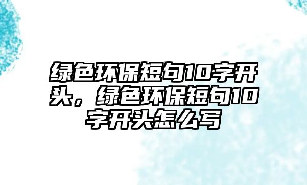 綠色環(huán)保短句10字開頭，綠色環(huán)保短句10字開頭怎么寫