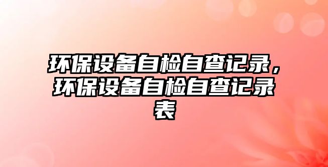 環(huán)保設備自檢自查記錄，環(huán)保設備自檢自查記錄表