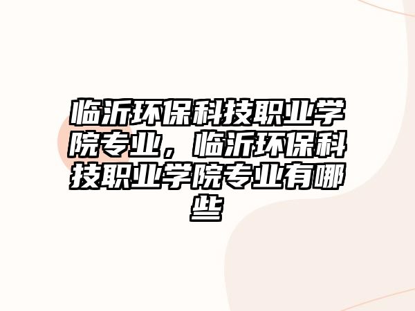 臨沂環(huán)?？萍悸殬I(yè)學(xué)院專業(yè)，臨沂環(huán)?？萍悸殬I(yè)學(xué)院專業(yè)有哪些
