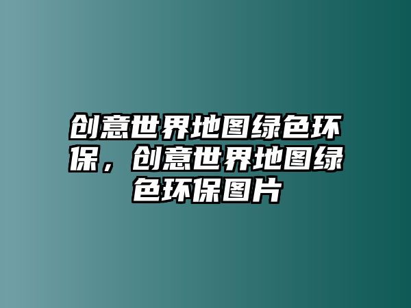 創(chuàng)意世界地圖綠色環(huán)保，創(chuàng)意世界地圖綠色環(huán)保圖片