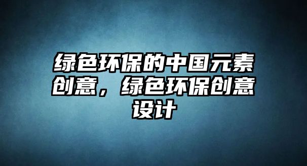 綠色環(huán)保的中國元素創(chuàng)意，綠色環(huán)保創(chuàng)意設計