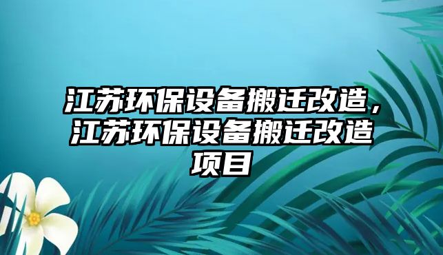 江蘇環(huán)保設(shè)備搬遷改造，江蘇環(huán)保設(shè)備搬遷改造項目