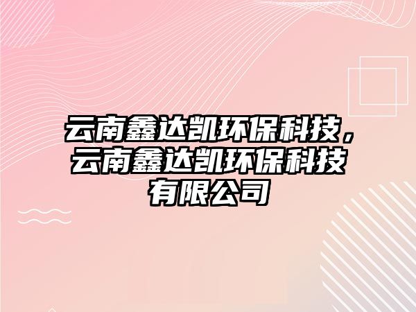 云南鑫達凱環(huán)?？萍?，云南鑫達凱環(huán)?？萍加邢薰?/> 
									</a>
									<h4 class=