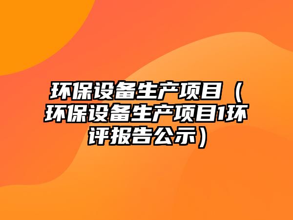環(huán)保設備生產(chǎn)項目（環(huán)保設備生產(chǎn)項目1環(huán)評報告公示）