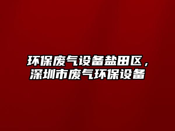 環(huán)保廢氣設(shè)備鹽田區(qū)，深圳市廢氣環(huán)保設(shè)備
