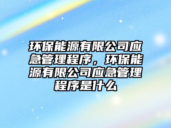 環(huán)保能源有限公司應急管理程序，環(huán)保能源有限公司應急管理程序是什么