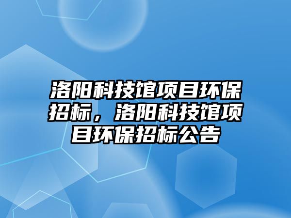 洛陽科技館項目環(huán)保招標，洛陽科技館項目環(huán)保招標公告