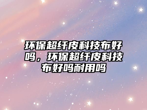 環(huán)保超纖皮科技布好嗎，環(huán)保超纖皮科技布好嗎耐用嗎