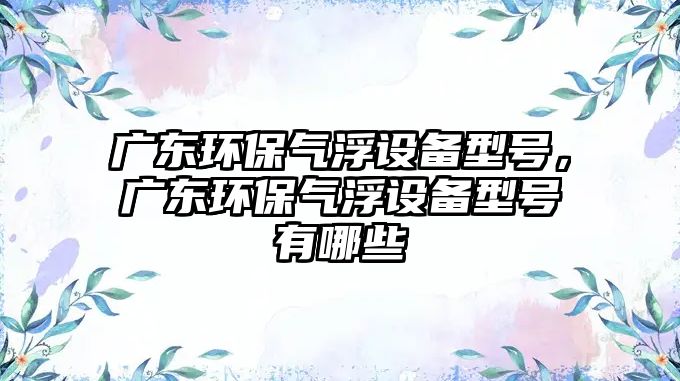 廣東環(huán)保氣浮設(shè)備型號，廣東環(huán)保氣浮設(shè)備型號有哪些