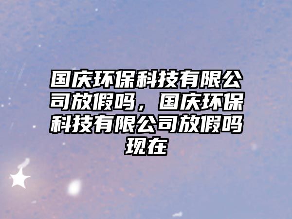 國慶環(huán)?？萍加邢薰痉偶賳?，國慶環(huán)?？萍加邢薰痉偶賳岈F(xiàn)在