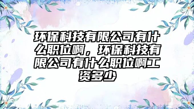 環(huán)保科技有限公司有什么職位啊，環(huán)保科技有限公司有什么職位啊工資多少