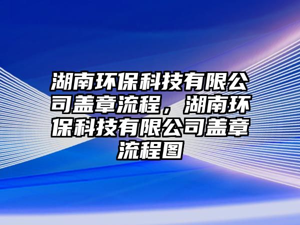 湖南環(huán)?？萍加邢薰旧w章流程，湖南環(huán)保科技有限公司蓋章流程圖