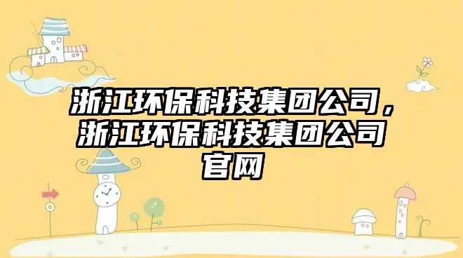 浙江環(huán)?？萍技瘓F公司，浙江環(huán)?？萍技瘓F公司官網(wǎng)
