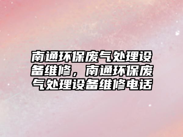 南通環(huán)保廢氣處理設(shè)備維修，南通環(huán)保廢氣處理設(shè)備維修電話