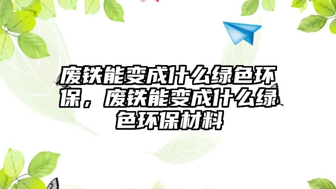 廢鐵能變成什么綠色環(huán)保，廢鐵能變成什么綠色環(huán)保材料