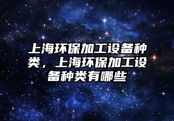 上海環(huán)保加工設(shè)備種類，上海環(huán)保加工設(shè)備種類有哪些