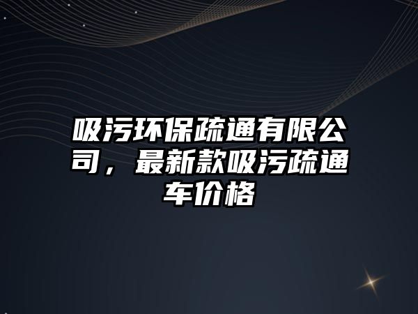 吸污環(huán)保疏通有限公司，最新款吸污疏通車價(jià)格
