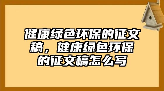 健康綠色環(huán)保的征文稿，健康綠色環(huán)保的征文稿怎么寫(xiě)