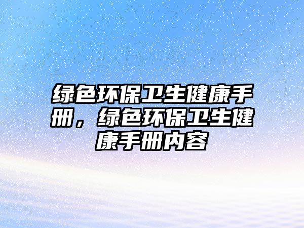綠色環(huán)保衛(wèi)生健康手冊，綠色環(huán)保衛(wèi)生健康手冊內(nèi)容
