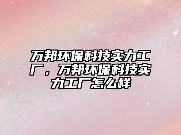 萬(wàn)邦環(huán)?？萍紝?shí)力工廠，萬(wàn)邦環(huán)?？萍紝?shí)力工廠怎么樣