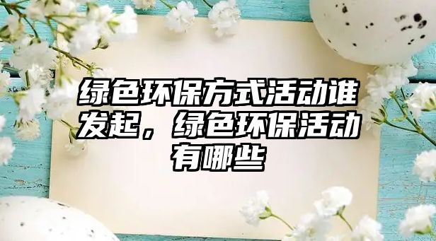 綠色環(huán)保方式活動(dòng)誰發(fā)起，綠色環(huán)保活動(dòng)有哪些