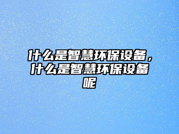 什么是智慧環(huán)保設(shè)備，什么是智慧環(huán)保設(shè)備呢