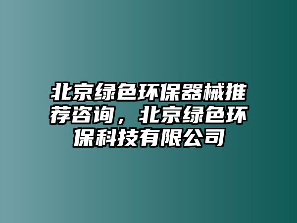 北京綠色環(huán)保器械推薦咨詢，北京綠色環(huán)保科技有限公司