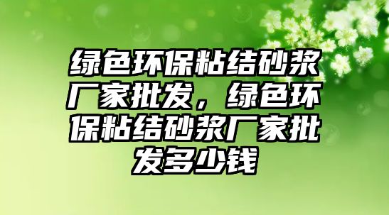 綠色環(huán)保粘結(jié)砂漿廠家批發(fā)，綠色環(huán)保粘結(jié)砂漿廠家批發(fā)多少錢