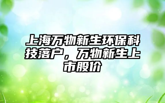 上海萬(wàn)物新生環(huán)?？萍悸鋺?，萬(wàn)物新生上市股價(jià)
