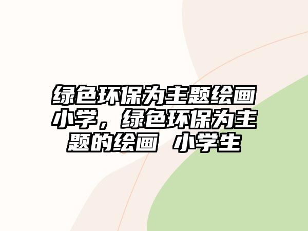 綠色環(huán)保為主題繪畫小學(xué)，綠色環(huán)保為主題的繪畫 小學(xué)生