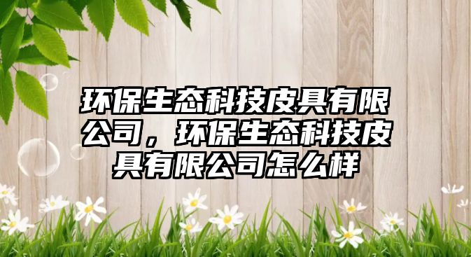 環(huán)保生態(tài)科技皮具有限公司，環(huán)保生態(tài)科技皮具有限公司怎么樣