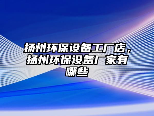 揚州環(huán)保設備工廠店，揚州環(huán)保設備廠家有哪些